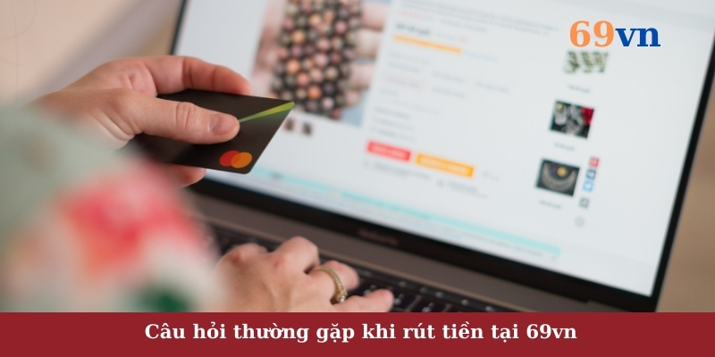 Câu hỏi thường gặp khi rút tiền tại 69vn